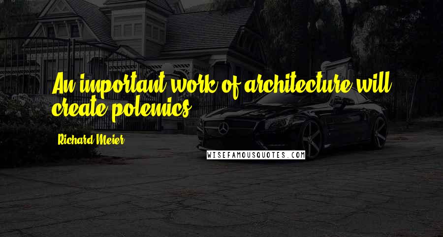 Richard Meier Quotes: An important work of architecture will create polemics.