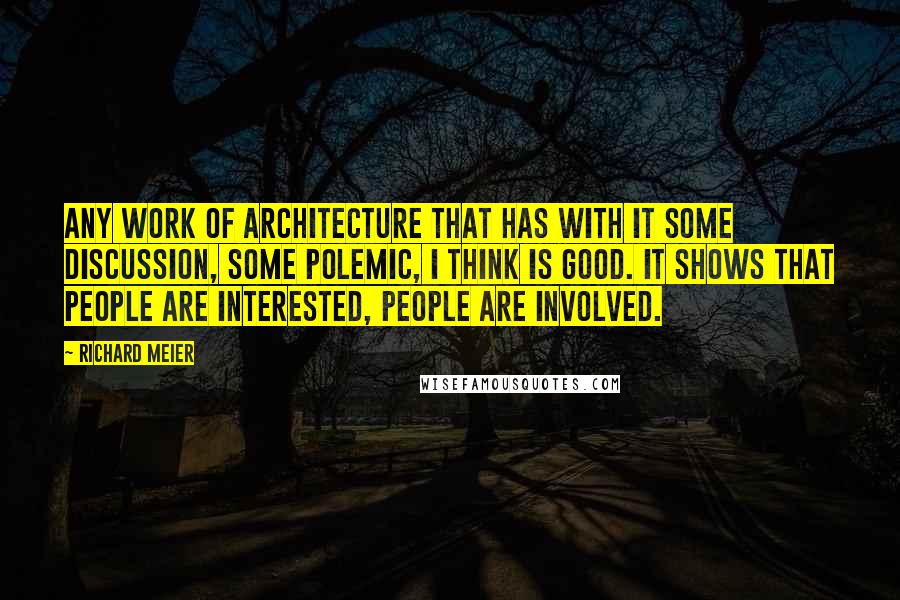 Richard Meier Quotes: Any work of architecture that has with it some discussion, some polemic, I think is good. It shows that people are interested, people are involved.