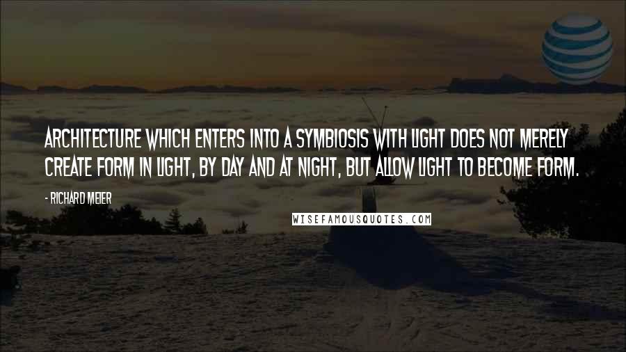 Richard Meier Quotes: Architecture which enters into a symbiosis with light does not merely create form in light, by day and at night, but allow light to become form.