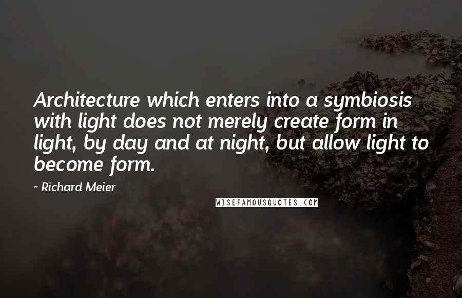 Richard Meier Quotes: Architecture which enters into a symbiosis with light does not merely create form in light, by day and at night, but allow light to become form.