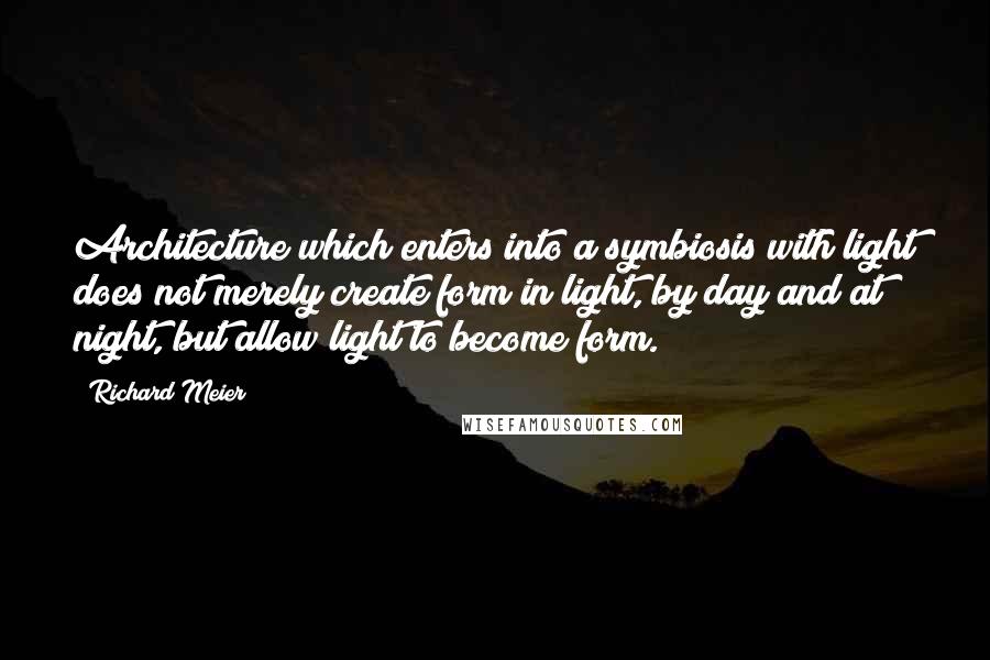 Richard Meier Quotes: Architecture which enters into a symbiosis with light does not merely create form in light, by day and at night, but allow light to become form.