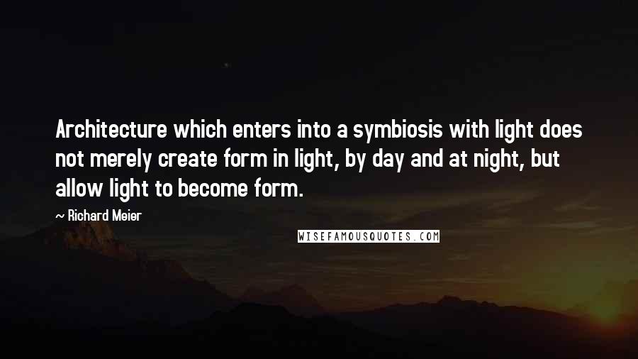 Richard Meier Quotes: Architecture which enters into a symbiosis with light does not merely create form in light, by day and at night, but allow light to become form.