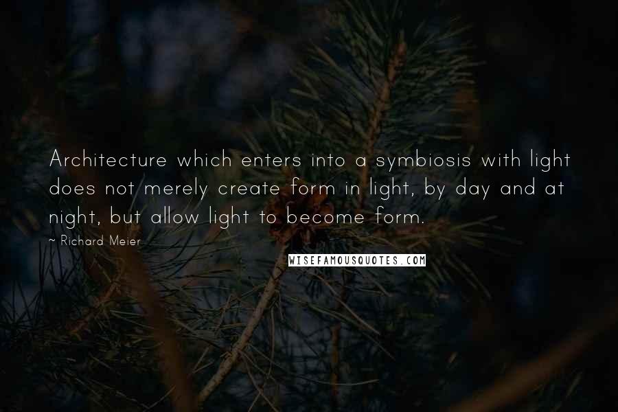 Richard Meier Quotes: Architecture which enters into a symbiosis with light does not merely create form in light, by day and at night, but allow light to become form.