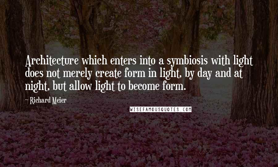 Richard Meier Quotes: Architecture which enters into a symbiosis with light does not merely create form in light, by day and at night, but allow light to become form.