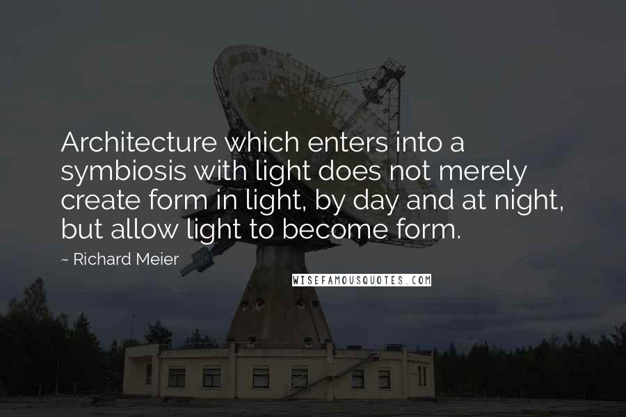 Richard Meier Quotes: Architecture which enters into a symbiosis with light does not merely create form in light, by day and at night, but allow light to become form.