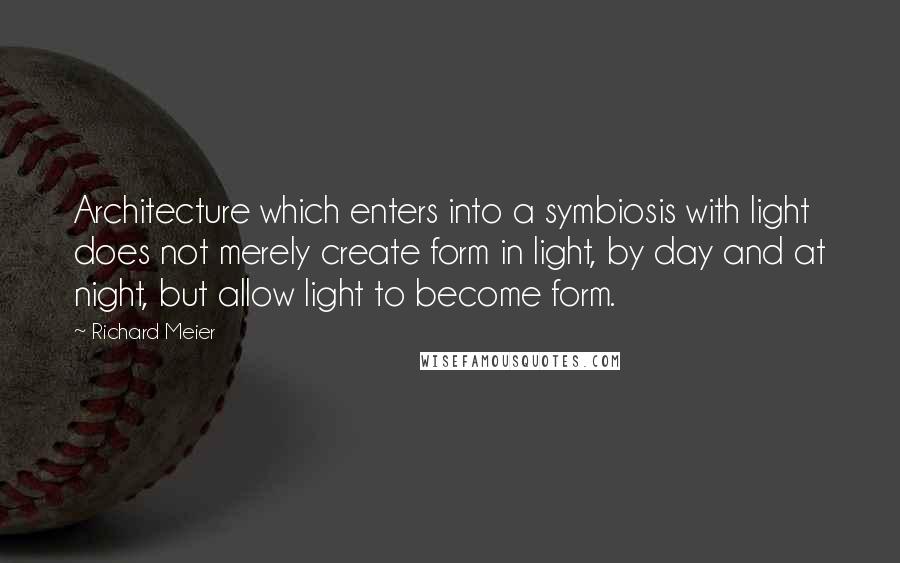 Richard Meier Quotes: Architecture which enters into a symbiosis with light does not merely create form in light, by day and at night, but allow light to become form.