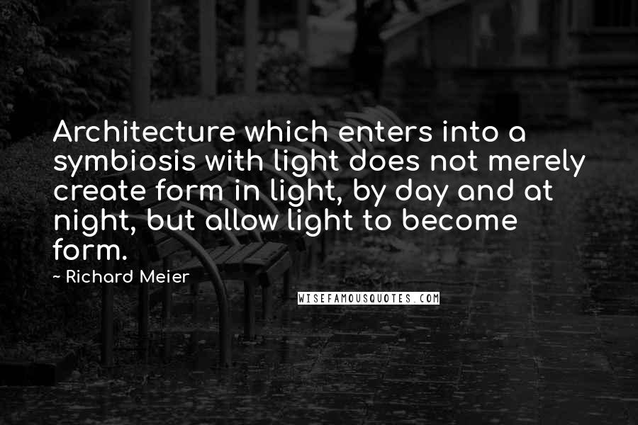 Richard Meier Quotes: Architecture which enters into a symbiosis with light does not merely create form in light, by day and at night, but allow light to become form.