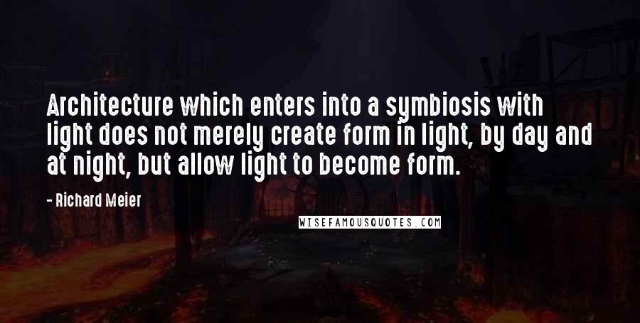 Richard Meier Quotes: Architecture which enters into a symbiosis with light does not merely create form in light, by day and at night, but allow light to become form.