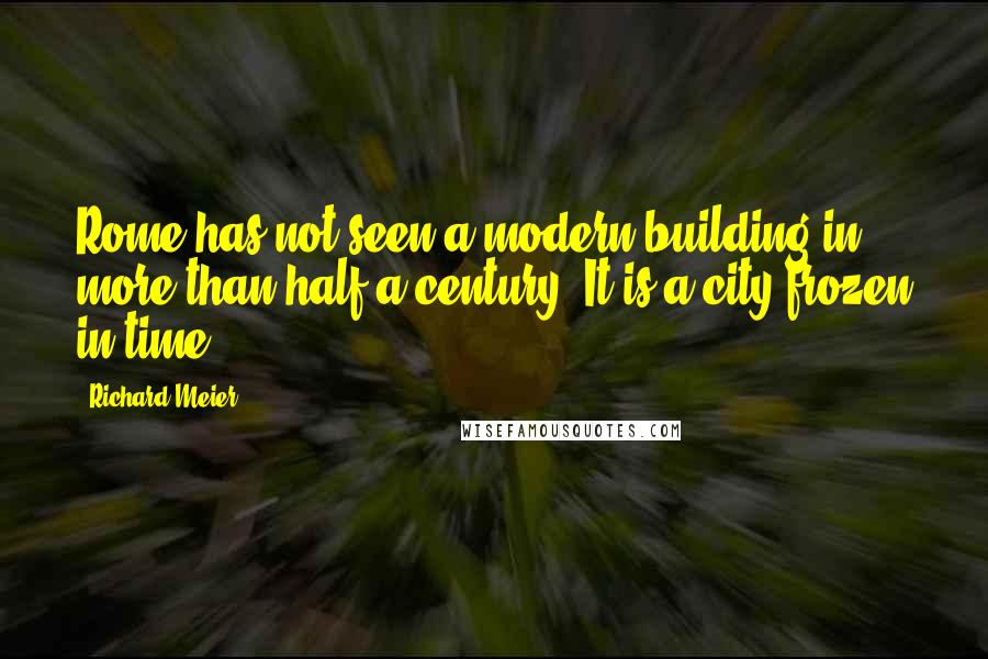 Richard Meier Quotes: Rome has not seen a modern building in more than half a century. It is a city frozen in time.