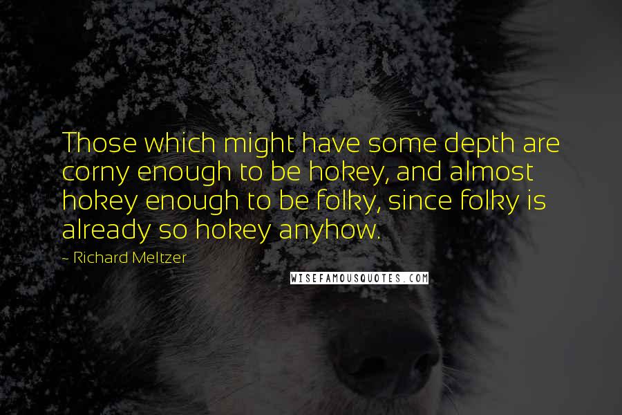 Richard Meltzer Quotes: Those which might have some depth are corny enough to be hokey, and almost hokey enough to be folky, since folky is already so hokey anyhow.