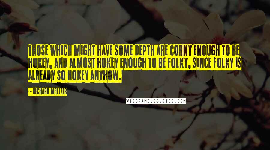 Richard Meltzer Quotes: Those which might have some depth are corny enough to be hokey, and almost hokey enough to be folky, since folky is already so hokey anyhow.