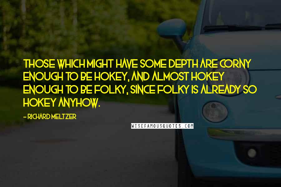 Richard Meltzer Quotes: Those which might have some depth are corny enough to be hokey, and almost hokey enough to be folky, since folky is already so hokey anyhow.