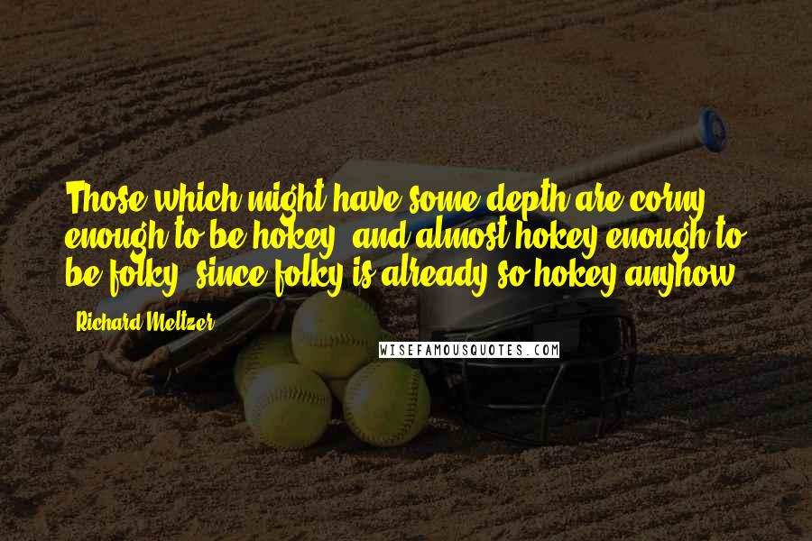 Richard Meltzer Quotes: Those which might have some depth are corny enough to be hokey, and almost hokey enough to be folky, since folky is already so hokey anyhow.