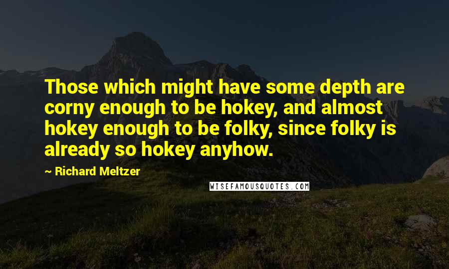 Richard Meltzer Quotes: Those which might have some depth are corny enough to be hokey, and almost hokey enough to be folky, since folky is already so hokey anyhow.