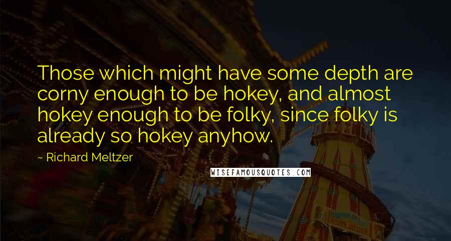 Richard Meltzer Quotes: Those which might have some depth are corny enough to be hokey, and almost hokey enough to be folky, since folky is already so hokey anyhow.