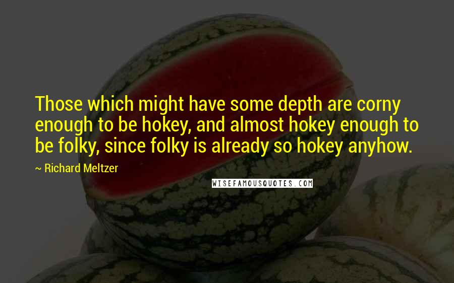 Richard Meltzer Quotes: Those which might have some depth are corny enough to be hokey, and almost hokey enough to be folky, since folky is already so hokey anyhow.