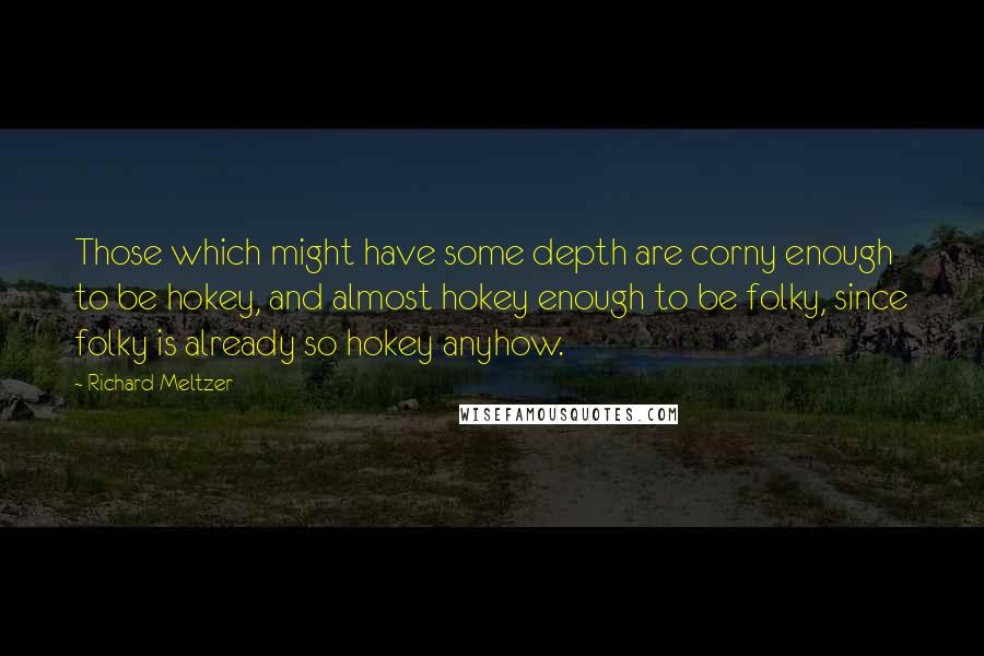 Richard Meltzer Quotes: Those which might have some depth are corny enough to be hokey, and almost hokey enough to be folky, since folky is already so hokey anyhow.