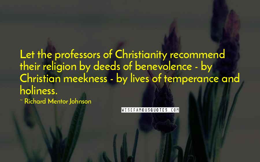 Richard Mentor Johnson Quotes: Let the professors of Christianity recommend their religion by deeds of benevolence - by Christian meekness - by lives of temperance and holiness.