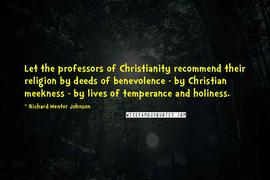 Richard Mentor Johnson Quotes: Let the professors of Christianity recommend their religion by deeds of benevolence - by Christian meekness - by lives of temperance and holiness.