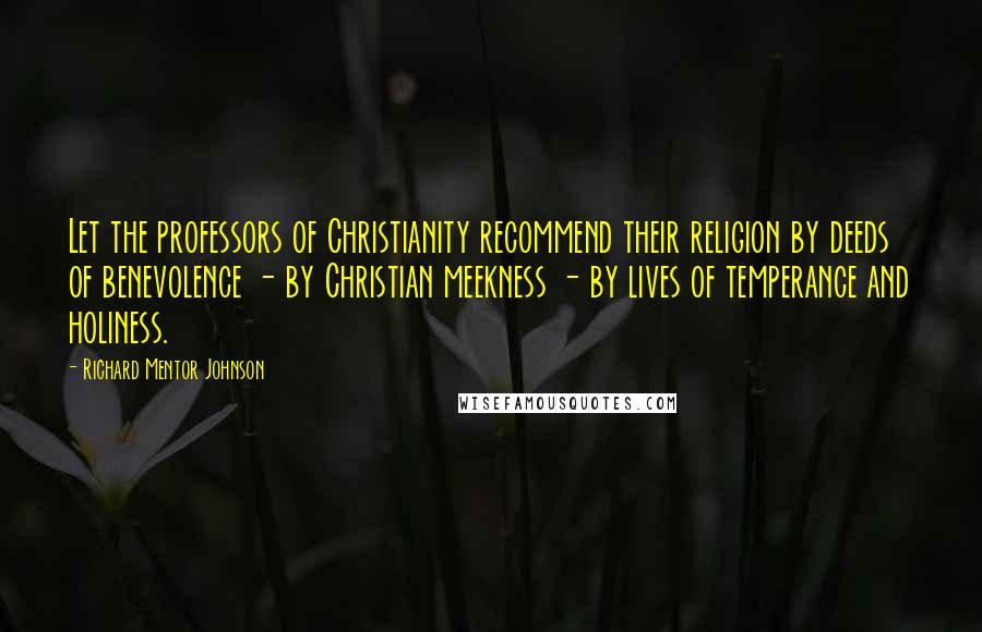 Richard Mentor Johnson Quotes: Let the professors of Christianity recommend their religion by deeds of benevolence - by Christian meekness - by lives of temperance and holiness.