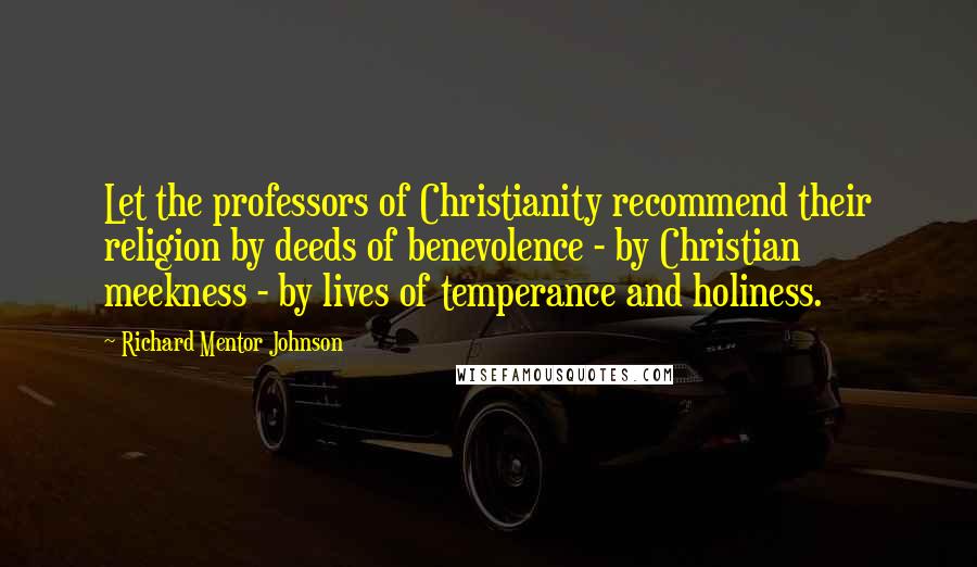 Richard Mentor Johnson Quotes: Let the professors of Christianity recommend their religion by deeds of benevolence - by Christian meekness - by lives of temperance and holiness.