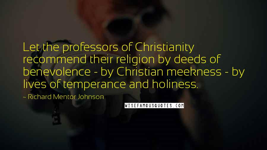 Richard Mentor Johnson Quotes: Let the professors of Christianity recommend their religion by deeds of benevolence - by Christian meekness - by lives of temperance and holiness.