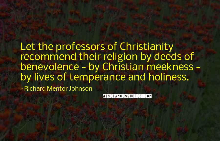 Richard Mentor Johnson Quotes: Let the professors of Christianity recommend their religion by deeds of benevolence - by Christian meekness - by lives of temperance and holiness.