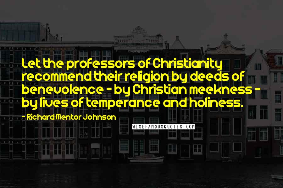 Richard Mentor Johnson Quotes: Let the professors of Christianity recommend their religion by deeds of benevolence - by Christian meekness - by lives of temperance and holiness.