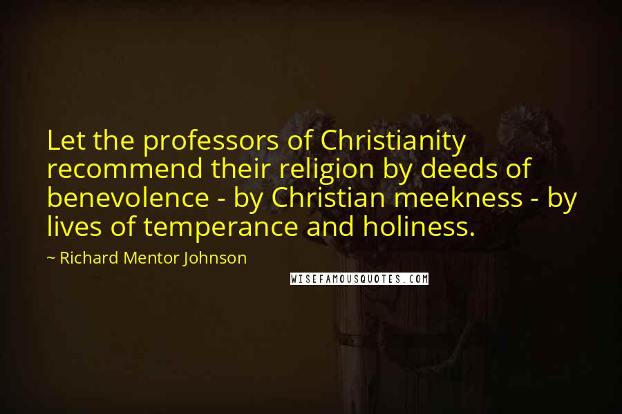 Richard Mentor Johnson Quotes: Let the professors of Christianity recommend their religion by deeds of benevolence - by Christian meekness - by lives of temperance and holiness.