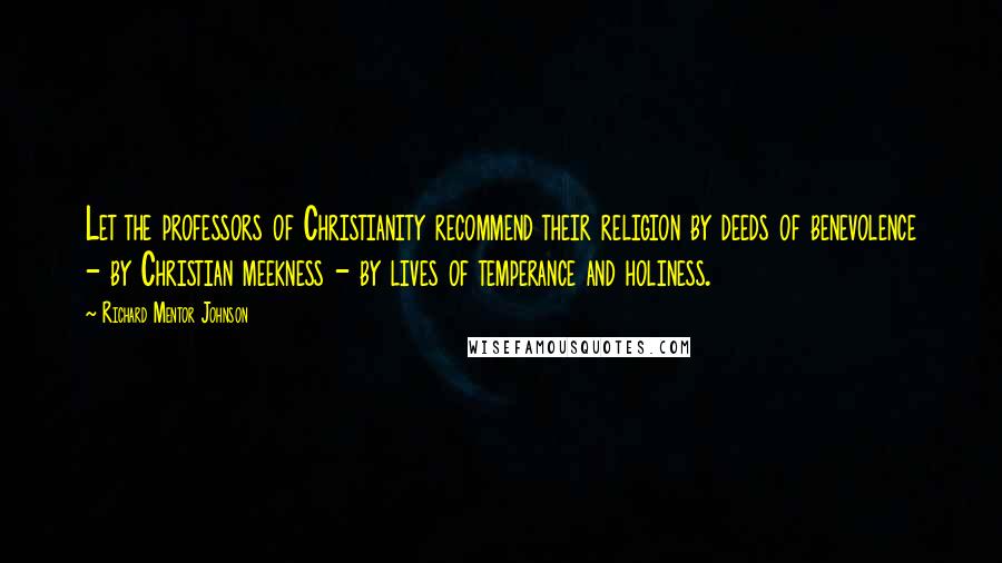 Richard Mentor Johnson Quotes: Let the professors of Christianity recommend their religion by deeds of benevolence - by Christian meekness - by lives of temperance and holiness.