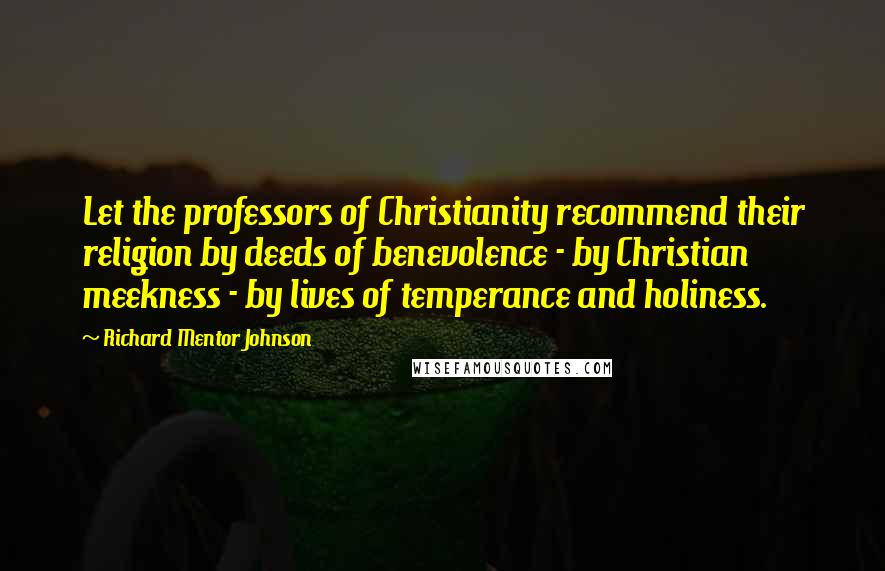 Richard Mentor Johnson Quotes: Let the professors of Christianity recommend their religion by deeds of benevolence - by Christian meekness - by lives of temperance and holiness.