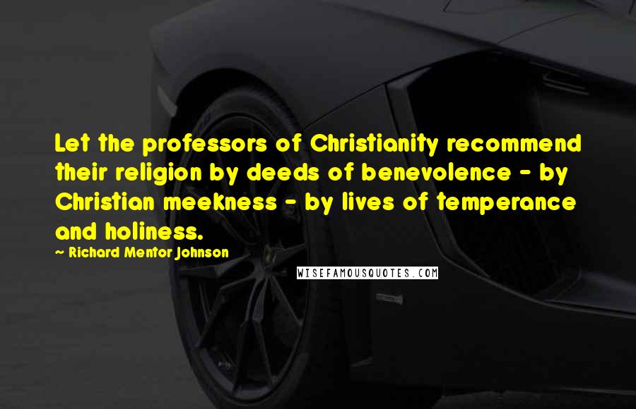 Richard Mentor Johnson Quotes: Let the professors of Christianity recommend their religion by deeds of benevolence - by Christian meekness - by lives of temperance and holiness.