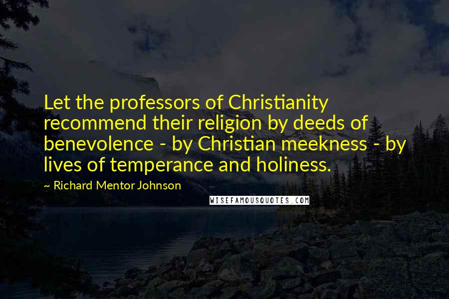 Richard Mentor Johnson Quotes: Let the professors of Christianity recommend their religion by deeds of benevolence - by Christian meekness - by lives of temperance and holiness.