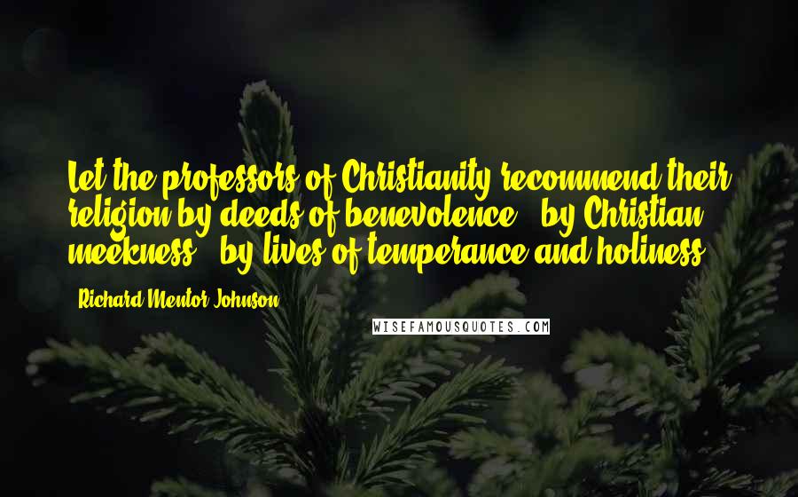 Richard Mentor Johnson Quotes: Let the professors of Christianity recommend their religion by deeds of benevolence - by Christian meekness - by lives of temperance and holiness.