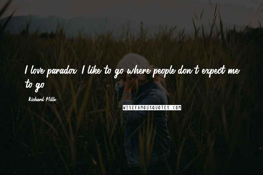 Richard Mille Quotes: I love paradox. I like to go where people don't expect me to go.