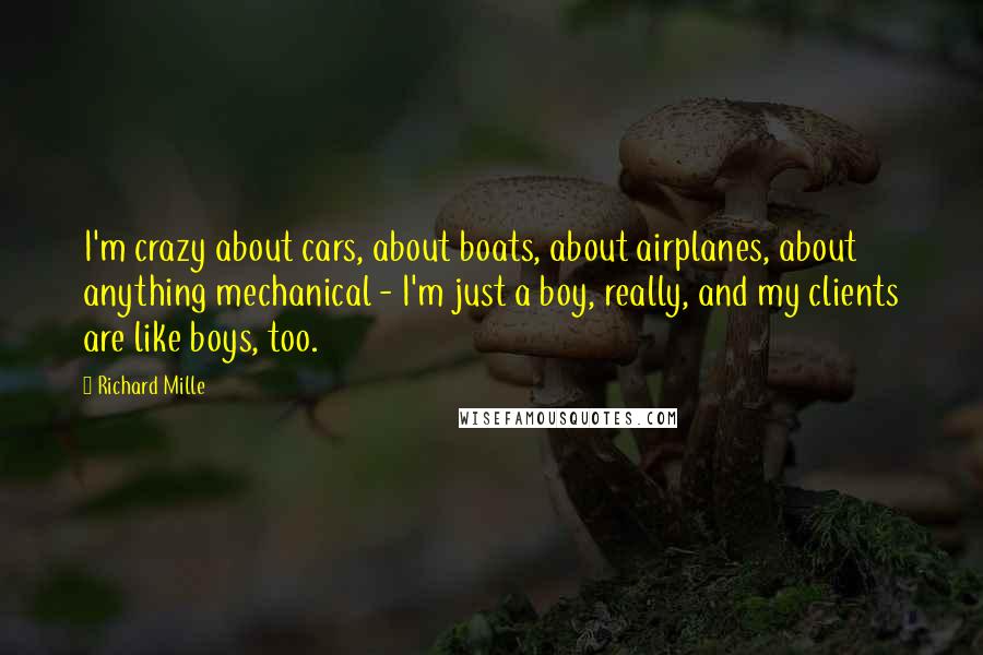 Richard Mille Quotes: I'm crazy about cars, about boats, about airplanes, about anything mechanical - I'm just a boy, really, and my clients are like boys, too.