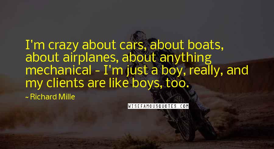 Richard Mille Quotes: I'm crazy about cars, about boats, about airplanes, about anything mechanical - I'm just a boy, really, and my clients are like boys, too.