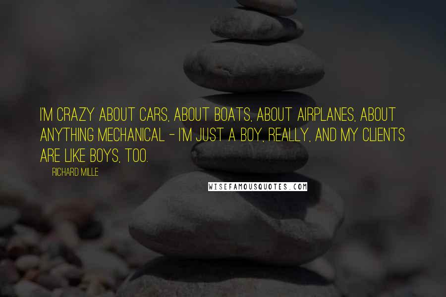 Richard Mille Quotes: I'm crazy about cars, about boats, about airplanes, about anything mechanical - I'm just a boy, really, and my clients are like boys, too.