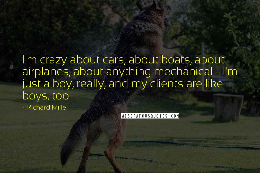 Richard Mille Quotes: I'm crazy about cars, about boats, about airplanes, about anything mechanical - I'm just a boy, really, and my clients are like boys, too.