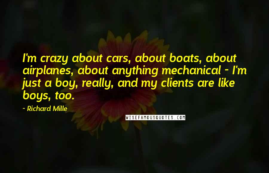 Richard Mille Quotes: I'm crazy about cars, about boats, about airplanes, about anything mechanical - I'm just a boy, really, and my clients are like boys, too.