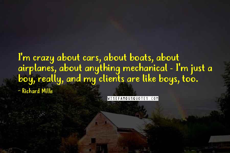 Richard Mille Quotes: I'm crazy about cars, about boats, about airplanes, about anything mechanical - I'm just a boy, really, and my clients are like boys, too.