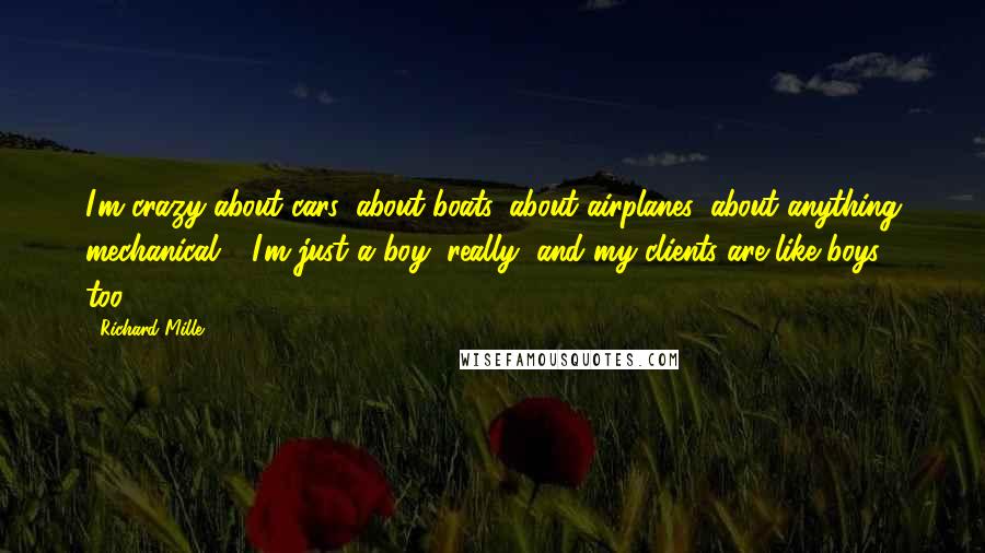 Richard Mille Quotes: I'm crazy about cars, about boats, about airplanes, about anything mechanical - I'm just a boy, really, and my clients are like boys, too.