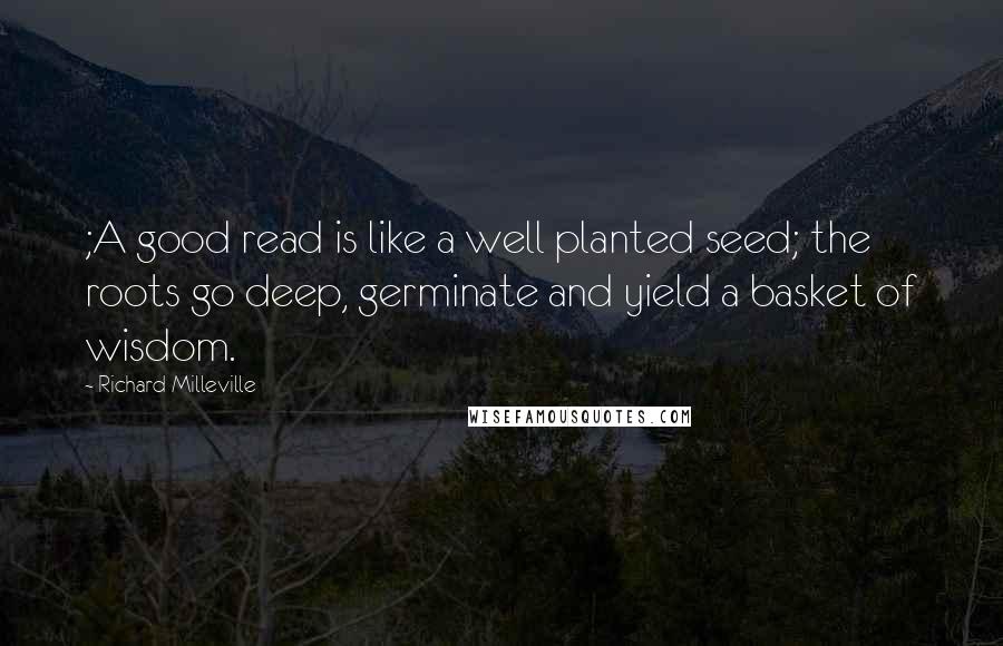 Richard Milleville Quotes: ;A good read is like a well planted seed; the roots go deep, germinate and yield a basket of wisdom.