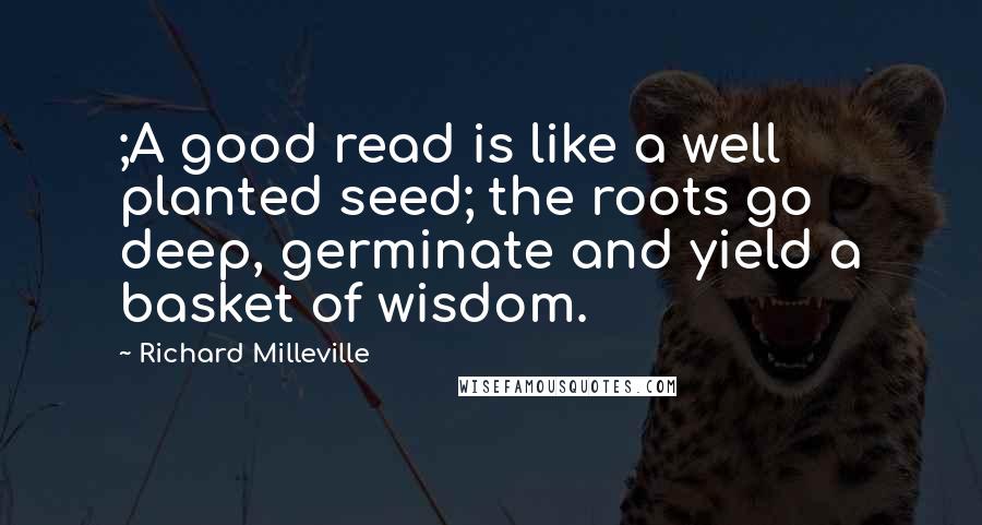 Richard Milleville Quotes: ;A good read is like a well planted seed; the roots go deep, germinate and yield a basket of wisdom.