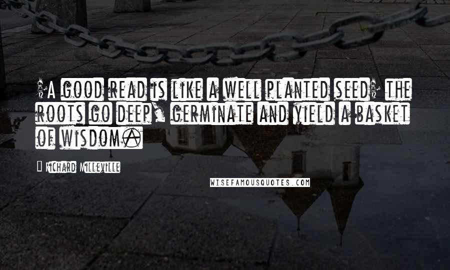 Richard Milleville Quotes: ;A good read is like a well planted seed; the roots go deep, germinate and yield a basket of wisdom.