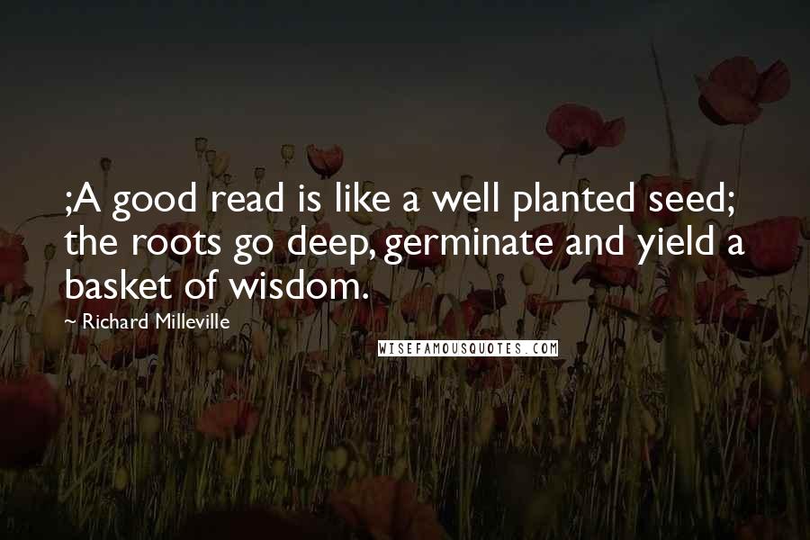 Richard Milleville Quotes: ;A good read is like a well planted seed; the roots go deep, germinate and yield a basket of wisdom.