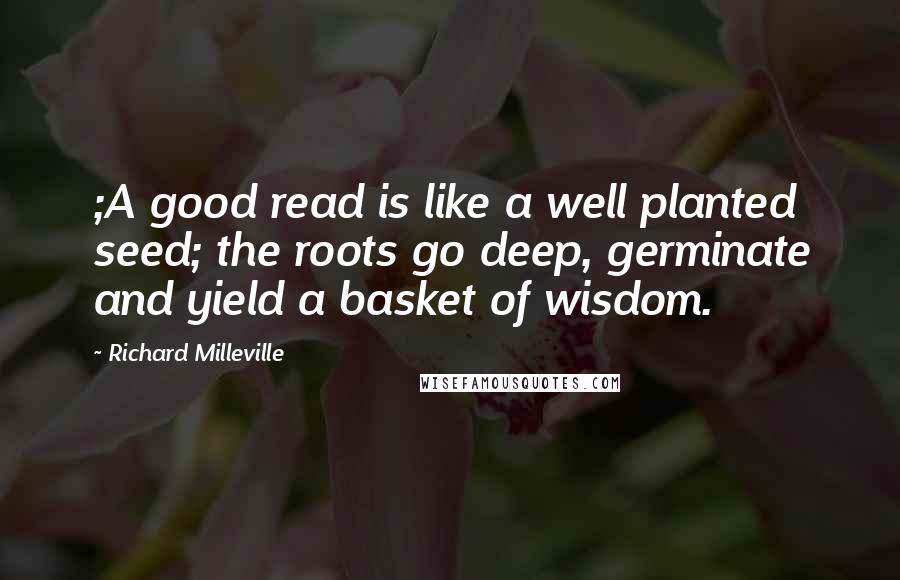 Richard Milleville Quotes: ;A good read is like a well planted seed; the roots go deep, germinate and yield a basket of wisdom.