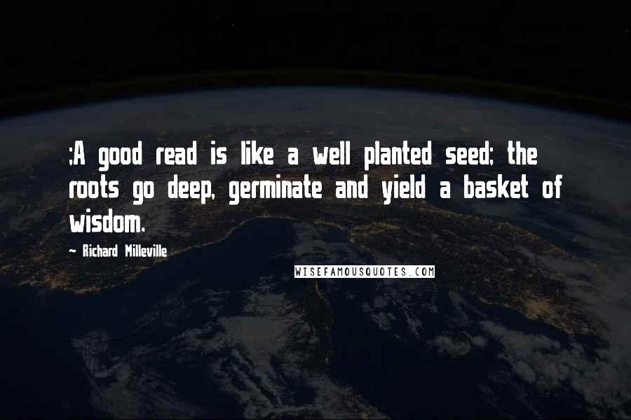 Richard Milleville Quotes: ;A good read is like a well planted seed; the roots go deep, germinate and yield a basket of wisdom.