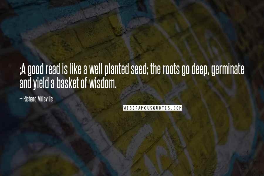 Richard Milleville Quotes: ;A good read is like a well planted seed; the roots go deep, germinate and yield a basket of wisdom.