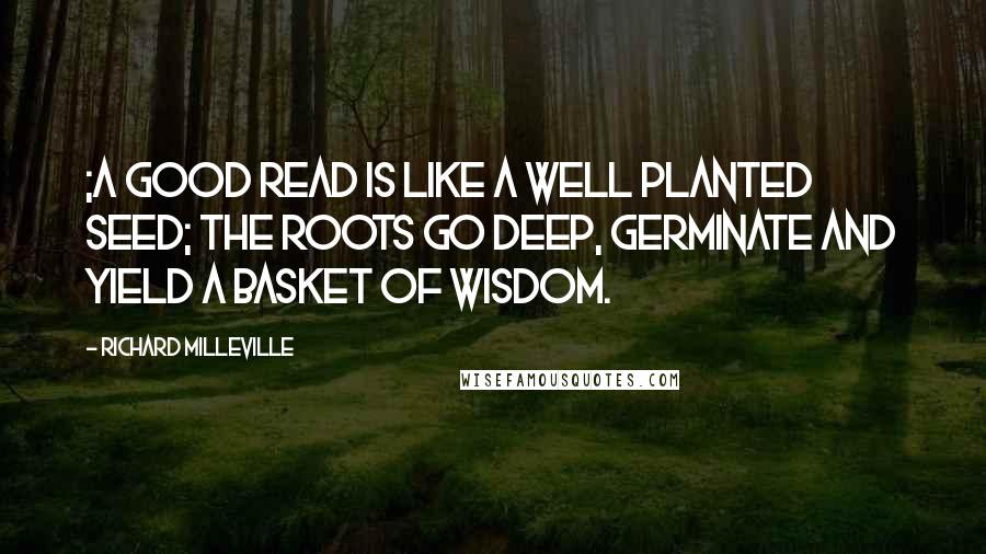 Richard Milleville Quotes: ;A good read is like a well planted seed; the roots go deep, germinate and yield a basket of wisdom.
